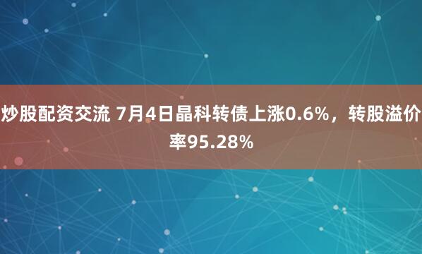 炒股配资交流 7月4日晶科转债上涨0.6%，转股溢价率95.28%