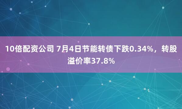 10倍配资公司 7月4日节能转债下跌0.34%，转股溢价率37.8%