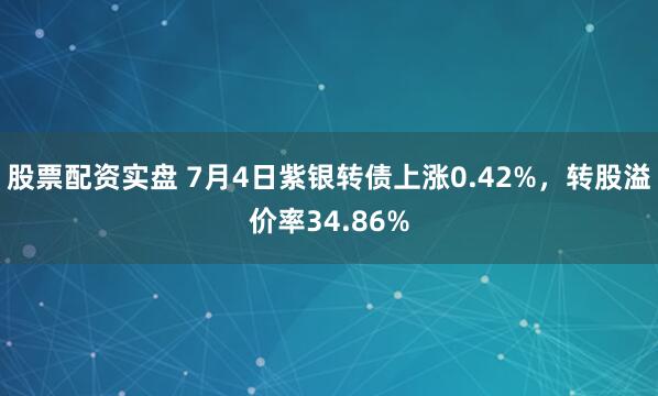 股票配资实盘 7月4日紫银转债上涨0.42%，转股溢价率34.86%