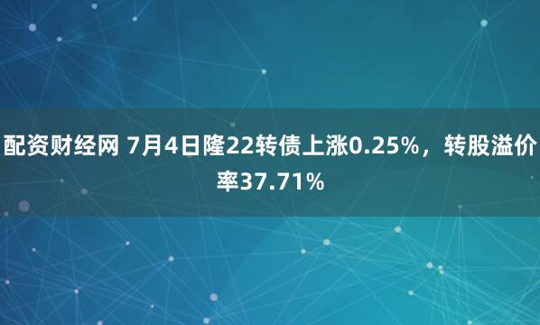 配资财经网 7月4日隆22转债上涨0.25%，转股溢价率37.71%