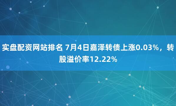 实盘配资网站排名 7月4日嘉泽转债上涨0.03%，转股溢价率12.22%