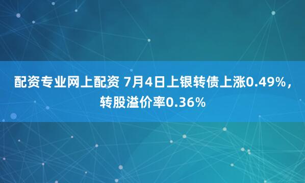 配资专业网上配资 7月4日上银转债上涨0.49%，转股溢价率0.36%