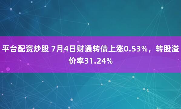 平台配资炒股 7月4日财通转债上涨0.53%，转股溢价率31.24%