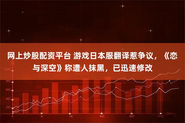 网上炒股配资平台 游戏日本服翻译惹争议，《恋与深空》称遭人抹黑，已迅速修改