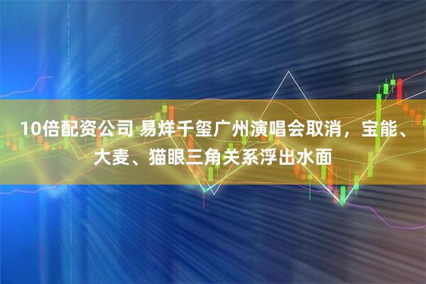 10倍配资公司 易烊千玺广州演唱会取消，宝能、大麦、猫眼三角关系浮出水面