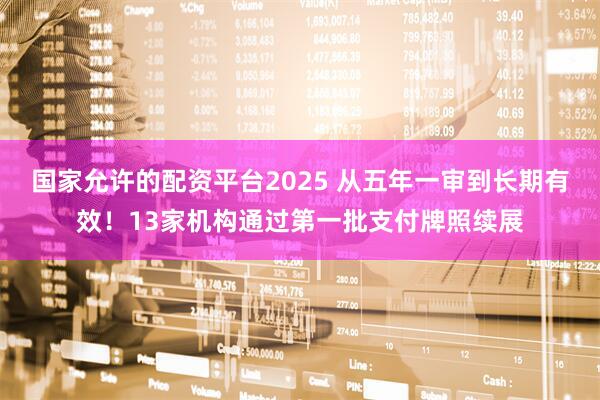 国家允许的配资平台2025 从五年一审到长期有效！13家机构通过第一批支付牌照续展