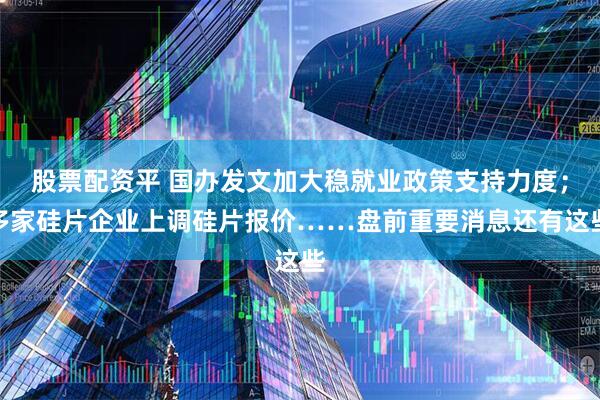 股票配资平 国办发文加大稳就业政策支持力度；多家硅片企业上调硅片报价……盘前重要消息还有这些