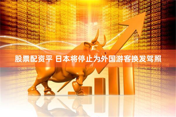 股票配资平 日本将停止为外国游客换发驾照