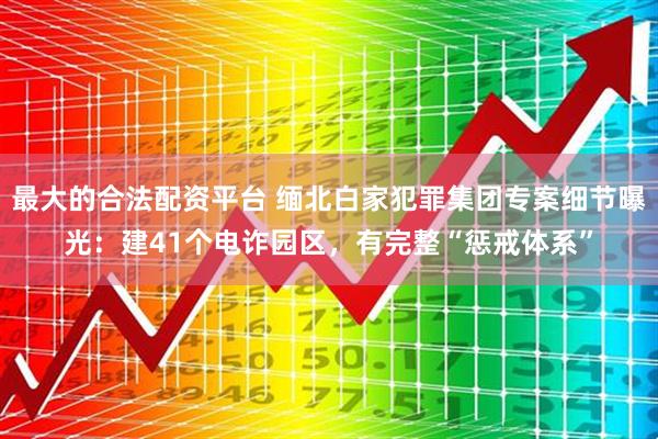 最大的合法配资平台 缅北白家犯罪集团专案细节曝光：建41个电诈园区，有完整“惩戒体系”