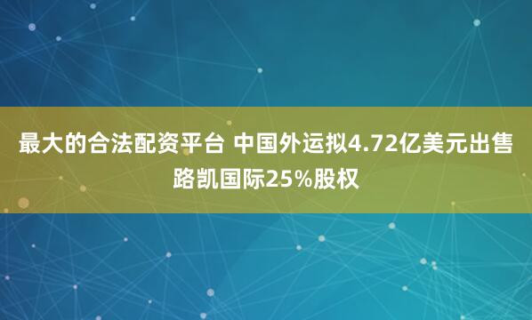 最大的合法配资平台 中国外运拟4.72亿美元出售路凯国际25%股权