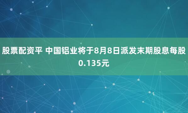股票配资平 中国铝业将于8月8日派发末期股息每股0.135元