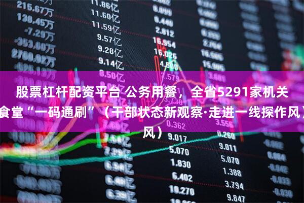 股票杠杆配资平台 公务用餐，全省5291家机关食堂“一码通刷”（干部状态新观察·走进一线探作风）