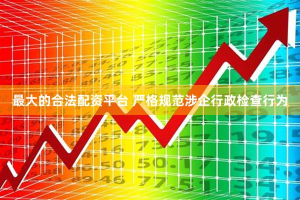 最大的合法配资平台 严格规范涉企行政检查行为
