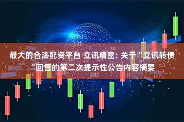 最大的合法配资平台 立讯精密: 关于“立讯转债“回售的第二次提示性公告内容摘要