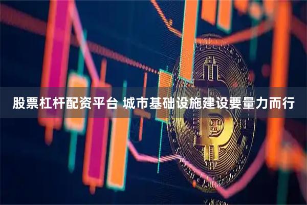 股票杠杆配资平台 城市基础设施建设要量力而行