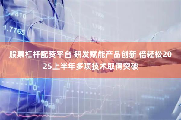 股票杠杆配资平台 研发赋能产品创新 倍轻松2025上半年多项技术取得突破