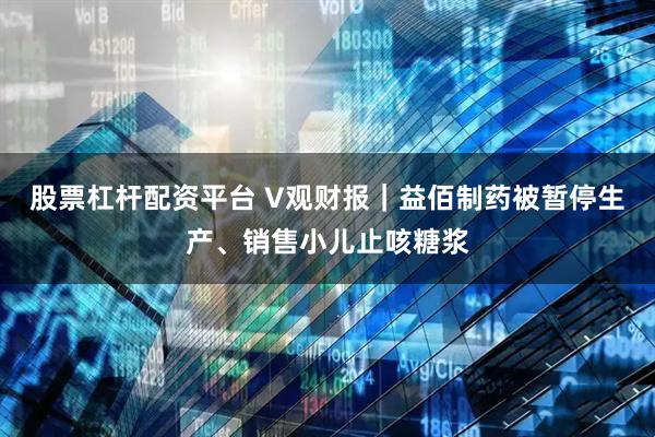 股票杠杆配资平台 V观财报｜益佰制药被暂停生产、销售小儿止咳糖浆