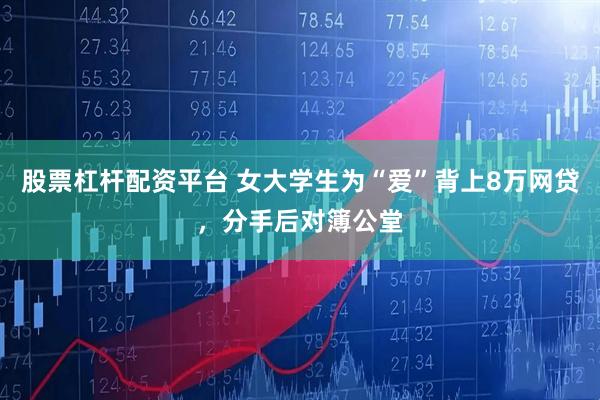 股票杠杆配资平台 女大学生为“爱”背上8万网贷，分手后对簿公堂