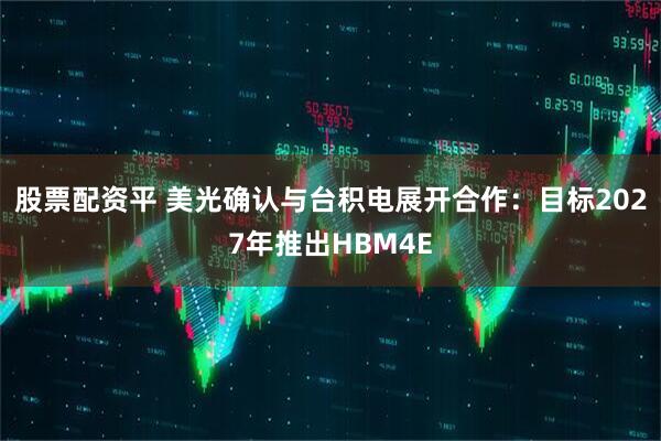 股票配资平 美光确认与台积电展开合作：目标2027年推出HBM4E