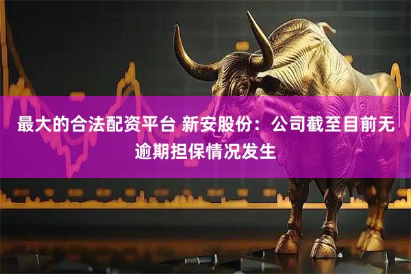 最大的合法配资平台 新安股份：公司截至目前无逾期担保情况发生