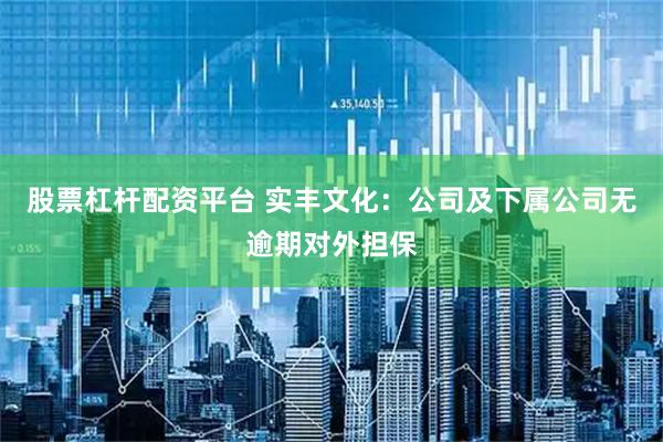 股票杠杆配资平台 实丰文化：公司及下属公司无逾期对外担保