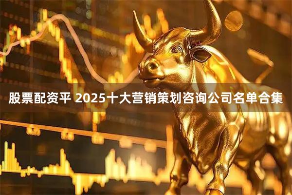股票配资平 2025十大营销策划咨询公司名单合集