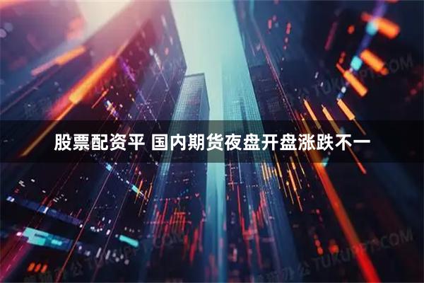 股票配资平 国内期货夜盘开盘涨跌不一
